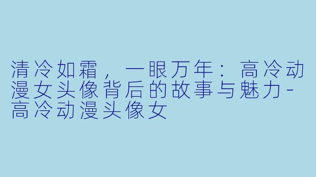 清冷如霜，一眼万年：高冷动漫女头像背后的故事与魅力-高冷动漫头像女