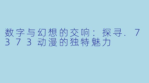 数字与幻想的交响:探寻.7373动漫的独特魅力
