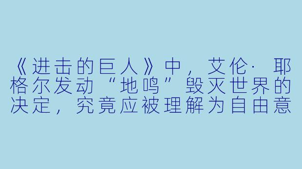 《进击的巨人》中，艾伦·耶格尔发动“地鸣”毁灭世界的决定，究竟应被理解为自由意志的终极体现，还是被命运枷锁束缚的悲剧轮回？-xxxx日本动漫