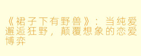 《裙子下有野兽》：当纯爱邂逅狂野，颠覆想象的恋爱博弈