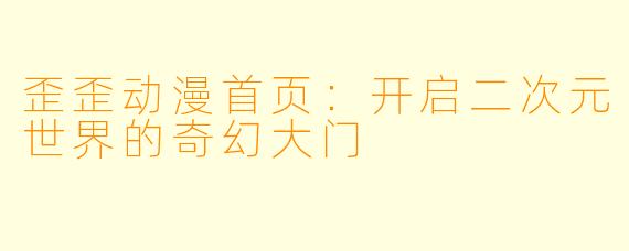 歪歪动漫首页：开启二次元世界的奇幻大门