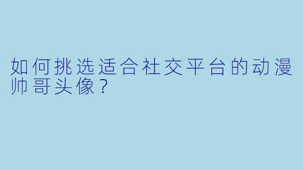 如何挑选适合社交平台的动漫帅哥头像？