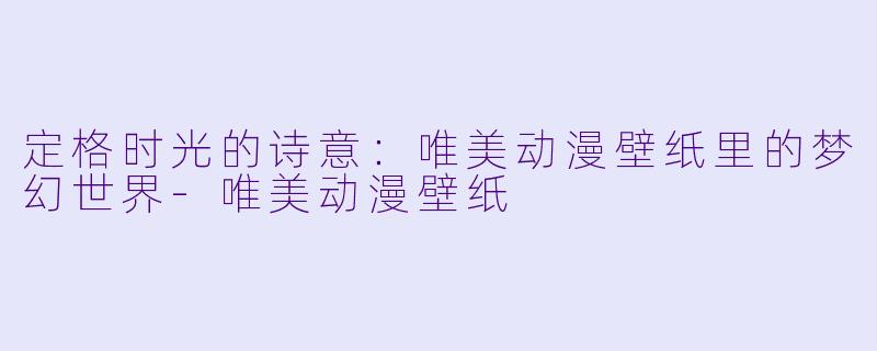 定格时光的诗意：唯美动漫壁纸里的梦幻世界-唯美动漫壁纸