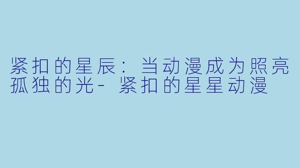 紧扣的星辰：当动漫成为照亮孤独的光-紧扣的星星动漫