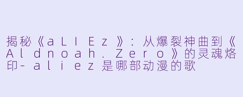 揭秘《aLIEz》：从爆裂神曲到《Aldnoah.Zero》的灵魂烙印-aliez是哪部动漫的歌