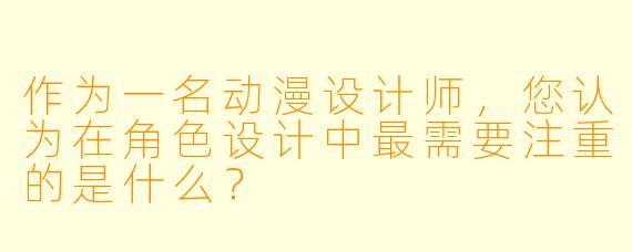 作为一名动漫设计师，您认为在角色设计中最需要注重的是什么？