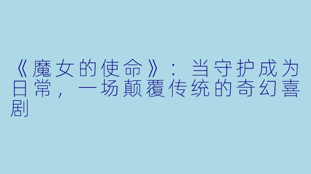 《魔女的使命》:当守护成为日常,一场颠覆传统的奇幻喜剧