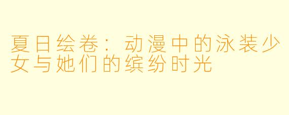 夏日绘卷:动漫中的泳装少女与她们的缤纷时光