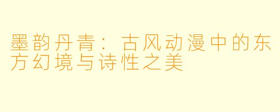 墨韵丹青：古风动漫中的东方幻境与诗性之美