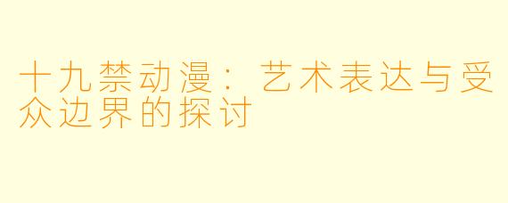 十九禁动漫：艺术表达与受众边界的探讨