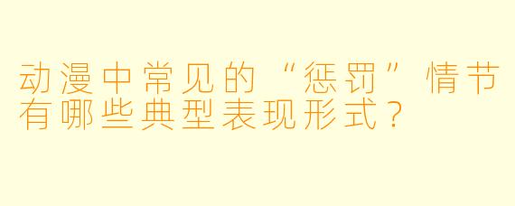 动漫中常见的“惩罚”情节有哪些典型表现形式？