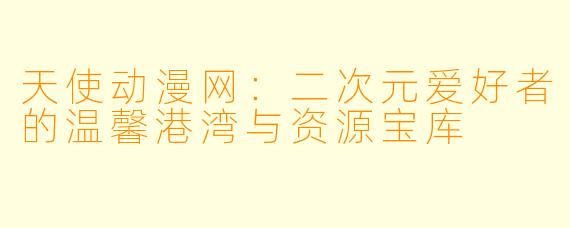 天使动漫网：二次元爱好者的温馨港湾与资源宝库