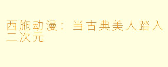 西施动漫：当古典美人踏入二次元