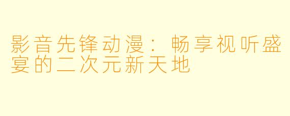 影音先锋动漫:畅享视听盛宴的二次元新天地