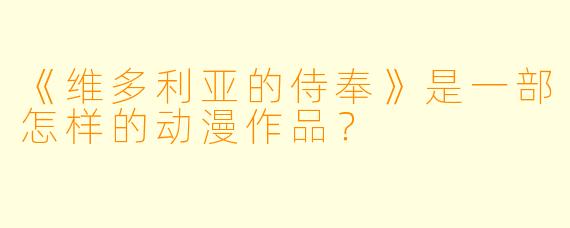 《维多利亚的侍奉》是一部怎样的动漫作品?