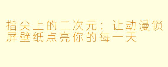 指尖上的二次元：让动漫锁屏壁纸点亮你的每一天