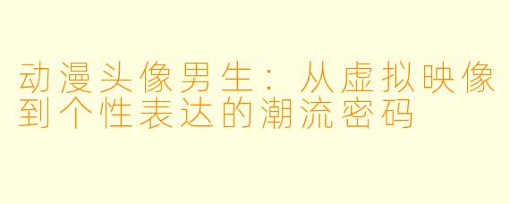 动漫头像男生：从虚拟映像到个性表达的潮流密码