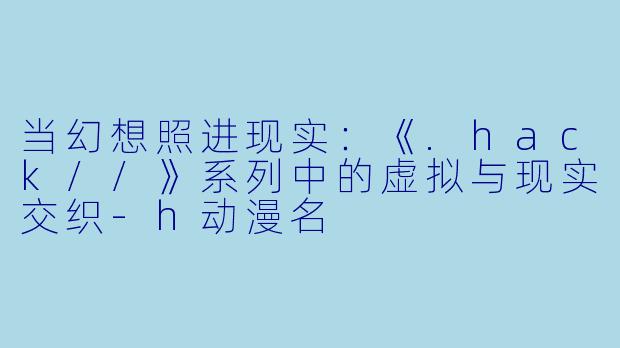 当幻想照进现实：《.hack//》系列中的虚拟与现实交织-h动漫名