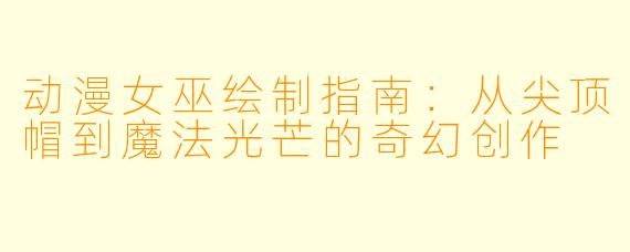 动漫女巫绘制指南:从尖顶帽到魔法光芒的奇幻创作