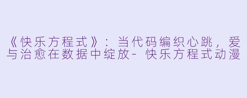 《快乐方程式》：当代码编织心跳，爱与治愈在数据中绽放-快乐方程式动漫