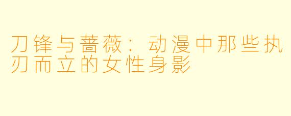 刀锋与蔷薇：动漫中那些执刃而立的女性身影
