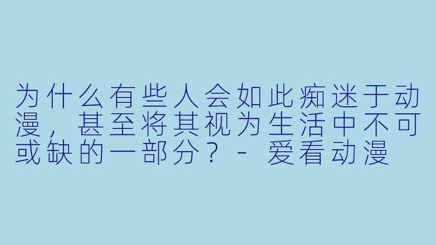 为什么有些人会如此痴迷于动漫，甚至将其视为生活中不可或缺的一部分？-爱看动漫