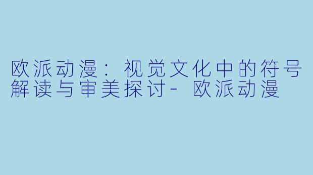 欧派动漫：视觉文化中的符号解读与审美探讨-欧派动漫