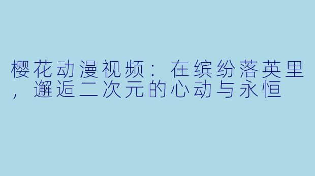 樱花动漫视频：在缤纷落英里，邂逅二次元的心动与永恒