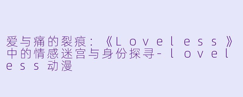 爱与痛的裂痕:《Loveless》中的情感迷宫与身份探寻-loveless动漫