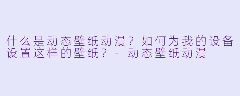 什么是动态壁纸动漫？如何为我的设备设置这样的壁纸？-动态壁纸动漫