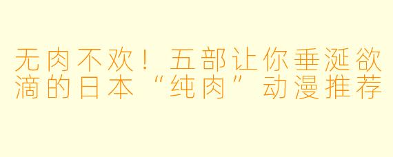 无肉不欢!五部让你垂涎欲滴的日本“纯肉”动漫推荐