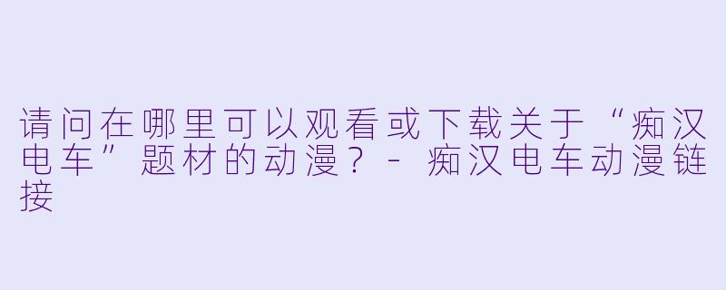 请问在哪里可以观看或下载关于“痴汉电车”题材的动漫？-痴汉电车动漫链接