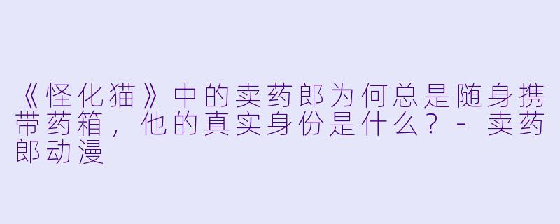 《怪化猫》中的卖药郎为何总是随身携带药箱，他的真实身份是什么？-卖药郎动漫