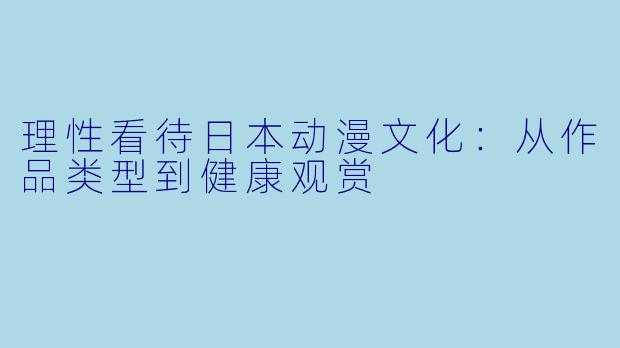 理性看待日本动漫文化：从作品类型到健康观赏