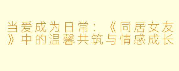 当爱成为日常：《同居女友》中的温馨共筑与情感成长
