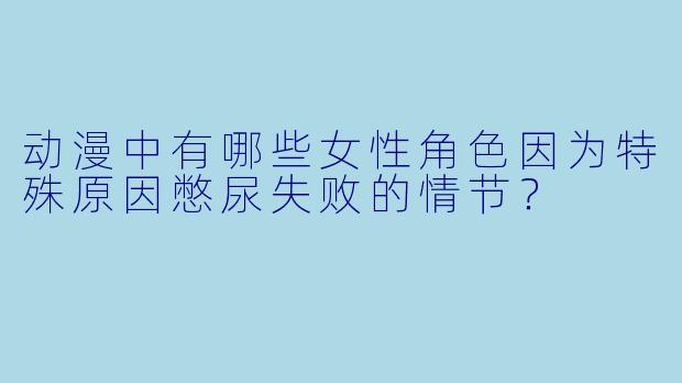 动漫中有哪些女性角色因为特殊原因憋尿失败的情节？