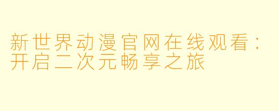 新世界动漫官网在线观看:开启二次元畅享之旅