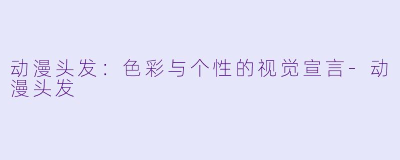 动漫头发：色彩与个性的视觉宣言-动漫头发