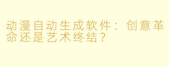动漫自动生成软件:创意革命还是艺术终结?