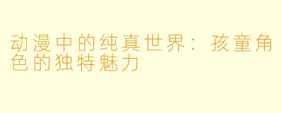 动漫中的纯真世界:孩童角色的独特魅力