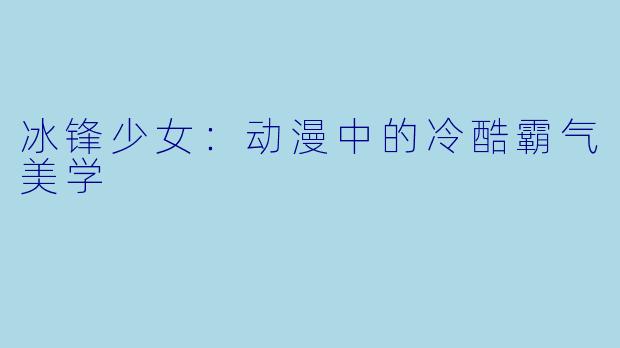 冰锋少女：动漫中的冷酷霸气美学