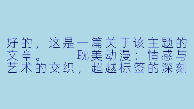 好的，这是一篇关于该主题的文章。

耽美动漫：情感与艺术的交织，超越标签的深刻叙事-男男啪啪啪动漫