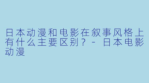 日本动漫和电影在叙事风格上有什么主要区别？-日本电影动漫