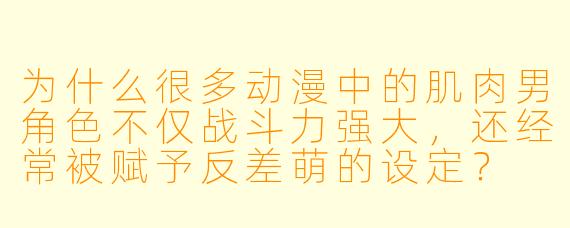 为什么很多动漫中的肌肉男角色不仅战斗力强大，还经常被赋予反差萌的设定？