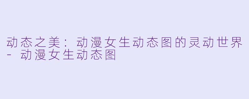 动态之美：动漫女生动态图的灵动世界-动漫女生动态图