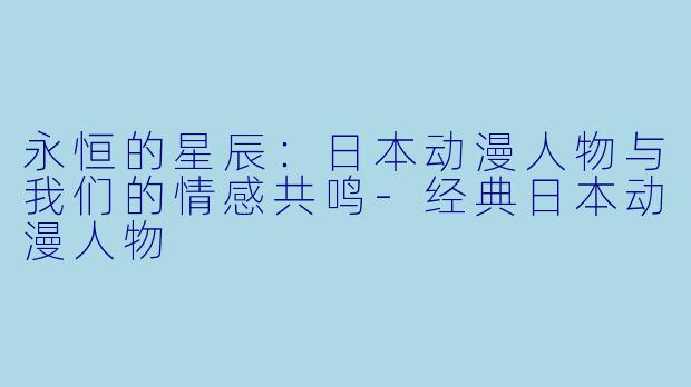 永恒的星辰：日本动漫人物与我们的情感共鸣-经典日本动漫人物