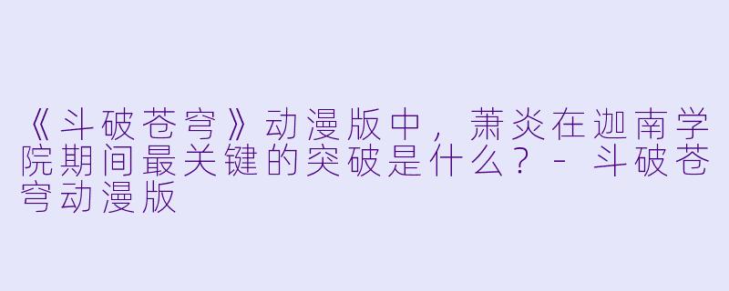 《斗破苍穹》动漫版中，萧炎在迦南学院期间最关键的突破是什么？-斗破苍穹动漫版