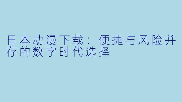 日本动漫下载：便捷与风险并存的数字时代选择