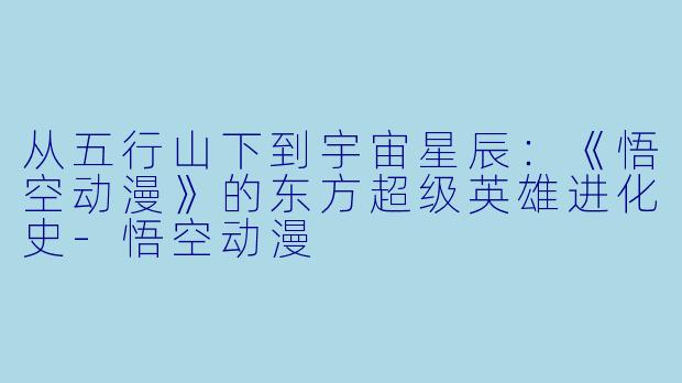 从五行山下到宇宙星辰：《悟空动漫》的东方超级英雄进化史-悟空动漫