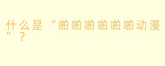 什么是“啪啪啪啪啪啪动漫”？